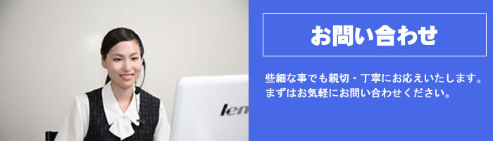 お問い合わせ｜些細な事でも親切・丁寧にお応えいたします。まずはお気軽にお問い合わせください。